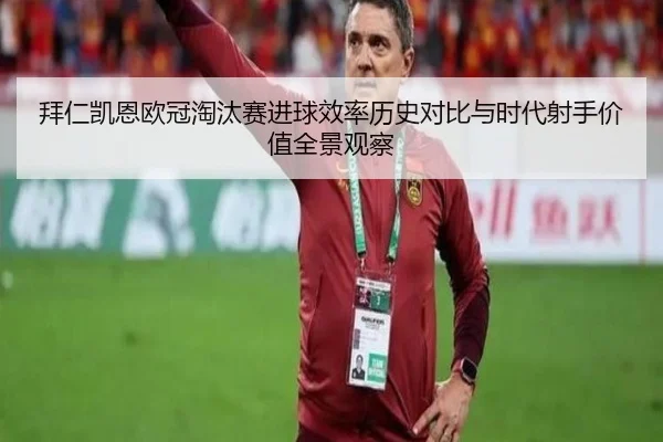 拜仁凯恩欧冠淘汰赛进球效率历史对比与时代射手价值全景观察（kaiyun）