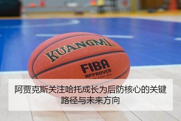 阿贾克斯关注哈托成长为后防核心的关键路径与未来方向（kaiyun）