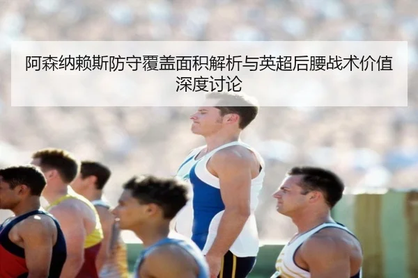 阿森纳赖斯防守覆盖面积解析与英超后腰战术价值深度讨论 | kaiyun