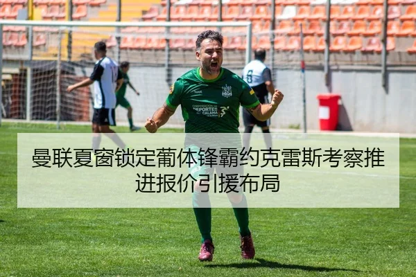曼联夏窗锁定葡体锋霸约克雷斯考察推进报价引援布局（kaiyun）
