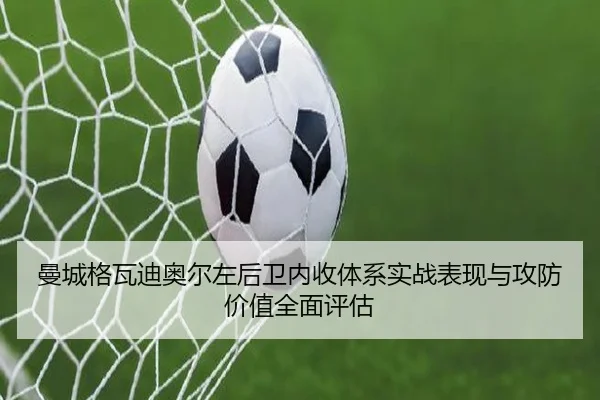 曼城格瓦迪奥尔左后卫内收体系实战表现与攻防价值全面评估 - kaiyun