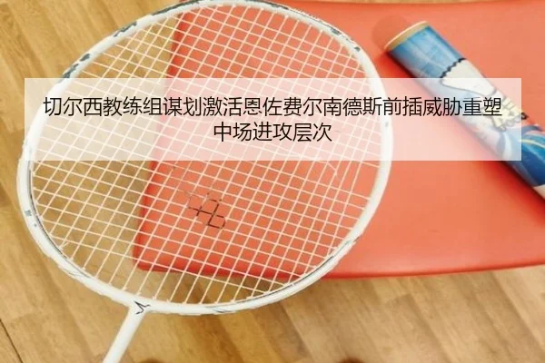 切尔西教练组谋划激活恩佐费尔南德斯前插威胁重塑中场进攻层次 | kaiyun
