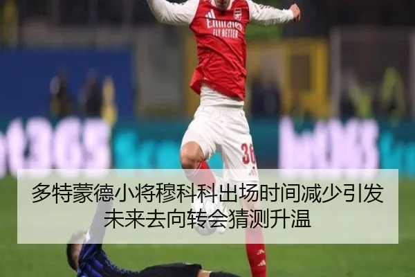 多特蒙德小将穆科科出场时间减少引发未来去向转会猜测升温 - kaiyun