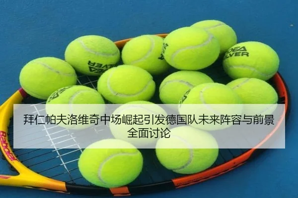 拜仁帕夫洛维奇中场崛起引发德国队未来阵容与前景全面讨论（kaiyun）