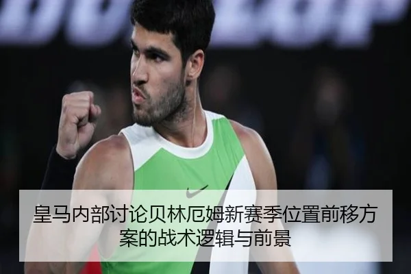 皇马内部讨论贝林厄姆新赛季位置前移方案的战术逻辑与前景 | kaiyun