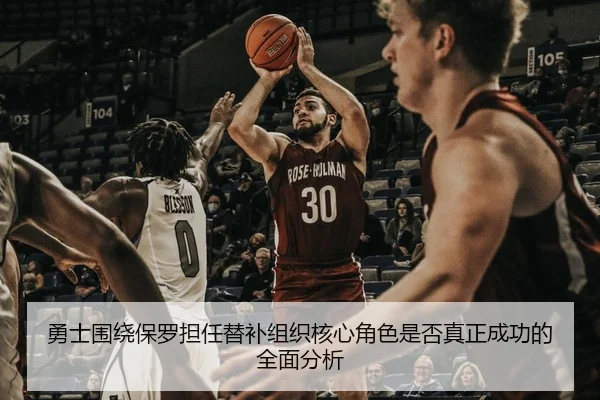 勇士围绕保罗担任替补组织核心角色是否真正成功的全面分析（kaiyun）