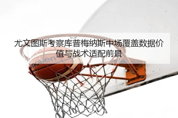 尤文图斯考察库普梅纳斯中场覆盖数据价值与战术适配前景 | kaiyun