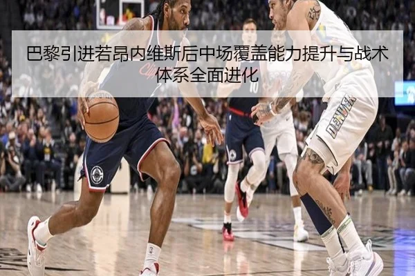 巴黎引进若昂内维斯后中场覆盖能力提升与战术体系全面进化 | kaiyun