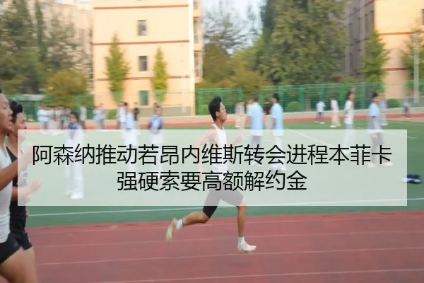 阿森纳推动若昂内维斯转会进程本菲卡强硬索要高额解约金（kaiyun）