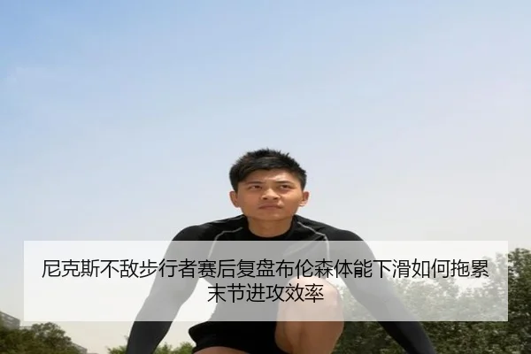 尼克斯不敌步行者赛后复盘布伦森体能下滑如何拖累末节进攻效率 | kaiyun