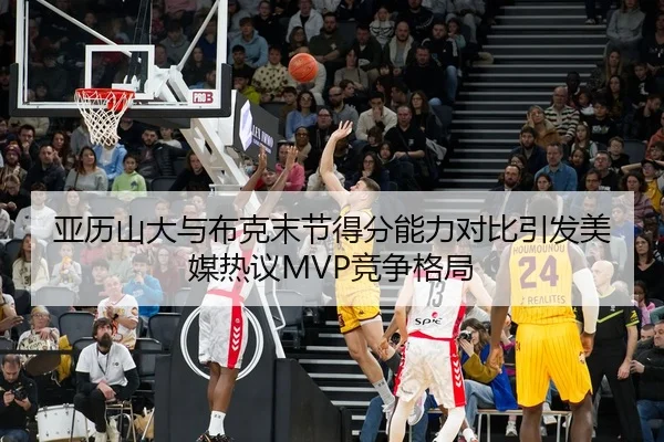 亚历山大与布克末节得分能力对比引发美媒热议MVP竞争格局 | kaiyun