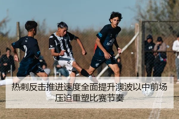热刺反击推进速度全面提升澳波以中前场压迫重塑比赛节奏（kaiyun）